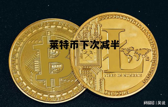 莱特币下次减半，莱特币下次减半时间